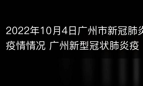 2022年10月4日广州市新冠肺炎疫情情况 广州新型冠状肺炎疫情