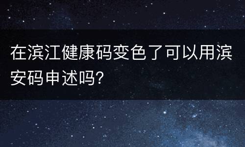 在滨江健康码变色了可以用滨安码申述吗？