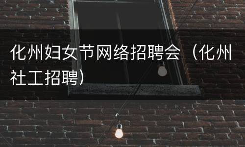 化州妇女节网络招聘会（化州社工招聘）