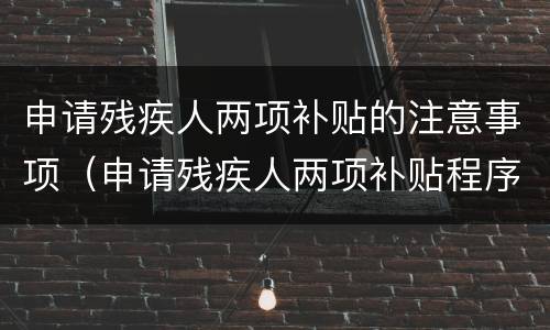 申请残疾人两项补贴的注意事项（申请残疾人两项补贴程序）