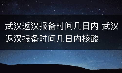 武汉返汉报备时间几日内 武汉返汉报备时间几日内核酸