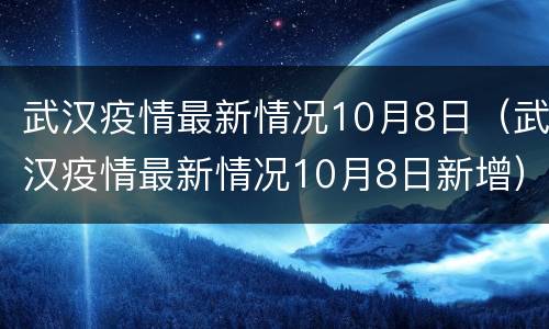 武汉疫情最新情况10月8日（武汉疫情最新情况10月8日新增）
