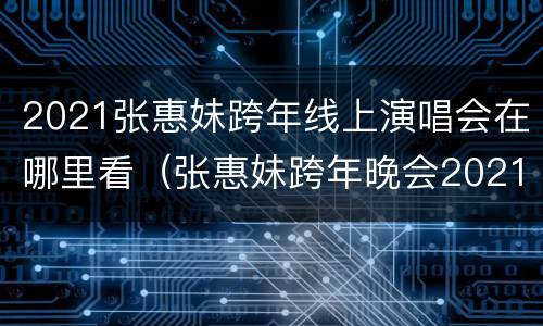 2021张惠妹跨年线上演唱会在哪里看（张惠妹跨年晚会2021直播）