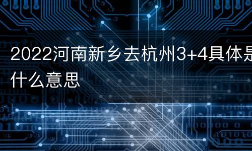 2022河南新乡去杭州3+4具体是什么意思