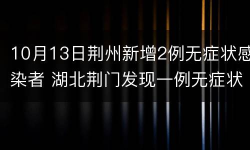 10月13日荆州新增2例无症状感染者 湖北荆门发现一例无症状感染者