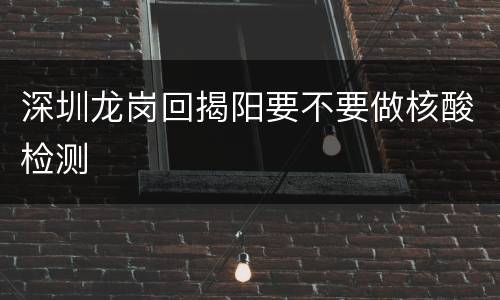 深圳龙岗回揭阳要不要做核酸检测