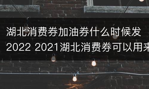 湖北消费券加油券什么时候发2022 2021湖北消费券可以用来加油吗