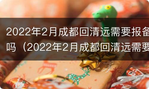 2022年2月成都回清远需要报备吗（2022年2月成都回清远需要报备吗请问）