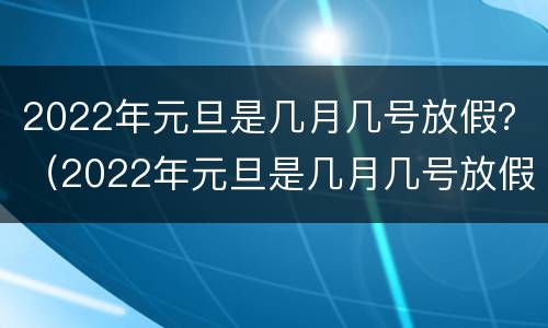 2022年元旦是几月几号放假？（2022年元旦是几月几号放假安排）
