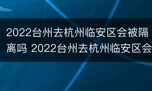2022台州去杭州临安区会被隔离吗 2022台州去杭州临安区会被隔离吗最新消息