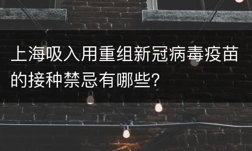 上海吸入用重组新冠病毒疫苗的接种禁忌有哪些？