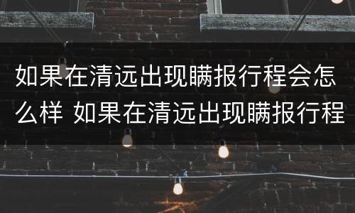 如果在清远出现瞒报行程会怎么样 如果在清远出现瞒报行程会怎么样处罚