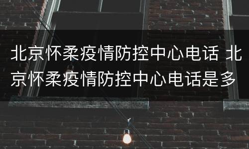 北京怀柔疫情防控中心电话 北京怀柔疫情防控中心电话是多少