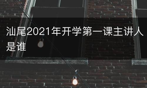 汕尾2021年开学第一课主讲人是谁