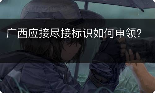 广西应接尽接标识如何申领？