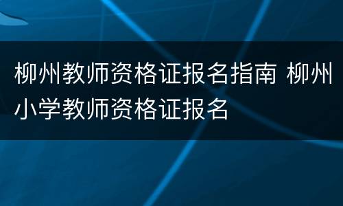 柳州教师资格证报名指南 柳州小学教师资格证报名