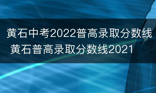 黄石中考2022普高录取分数线 黄石普高录取分数线2021