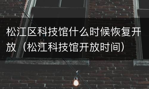 松江区科技馆什么时候恢复开放（松江科技馆开放时间）