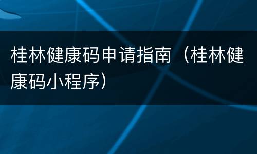 桂林健康码申请指南（桂林健康码小程序）