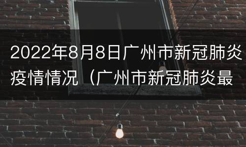 2022年8月8日广州市新冠肺炎疫情情况（广州市新冠肺炎最新动态 6月15日）