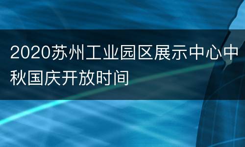 2020苏州工业园区展示中心中秋国庆开放时间