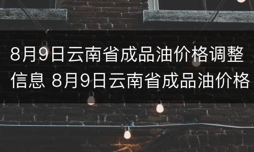 8月9日云南省成品油价格调整信息 8月9日云南省成品油价格调整信息查询
