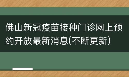 佛山新冠疫苗接种门诊网上预约开放最新消息(不断更新)