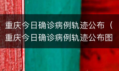 重庆今日确诊病例轨迹公布（重庆今日确诊病例轨迹公布图）