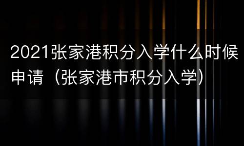 2021张家港积分入学什么时候申请（张家港市积分入学）