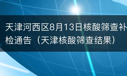 天津河西区8月13日核酸筛查补检通告（天津核酸筛查结果）