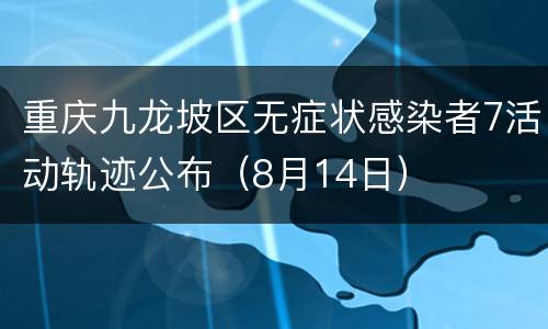 重庆九龙坡区无症状感染者7活动轨迹公布（8月14日）