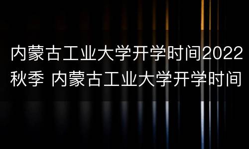 内蒙古工业大学开学时间2022秋季 内蒙古工业大学开学时间2021秋季