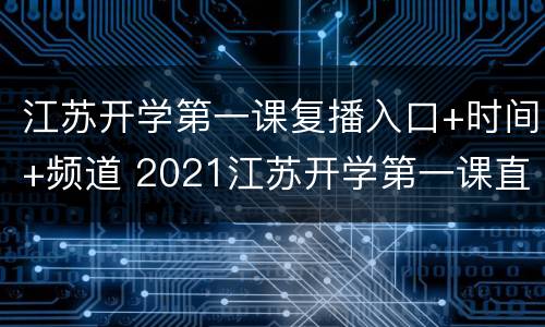 江苏开学第一课复播入口+时间+频道 2021江苏开学第一课直播时间