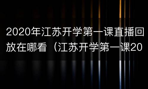2020年江苏开学第一课直播回放在哪看（江苏开学第一课2021直播回看）
