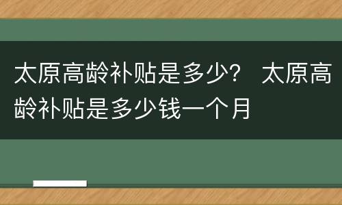 太原高龄补贴是多少？ 太原高龄补贴是多少钱一个月