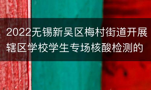 2022无锡新吴区梅村街道开展辖区学校学生专场核酸检测的公告