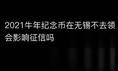 2021牛年纪念币在无锡不去领会影响征信吗