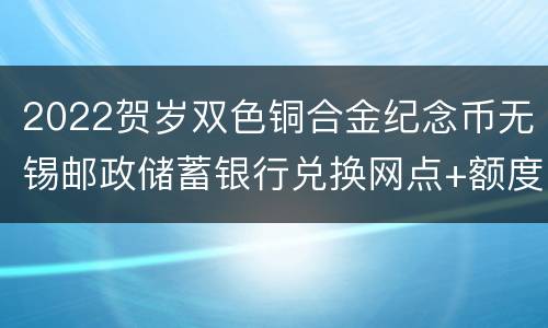 2022贺岁双色铜合金纪念币无锡邮政储蓄银行兑换网点+额度