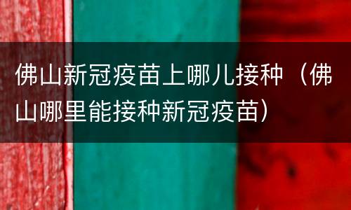 佛山新冠疫苗上哪儿接种（佛山哪里能接种新冠疫苗）