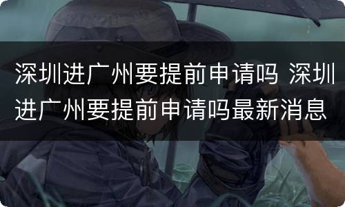 深圳进广州要提前申请吗 深圳进广州要提前申请吗最新消息