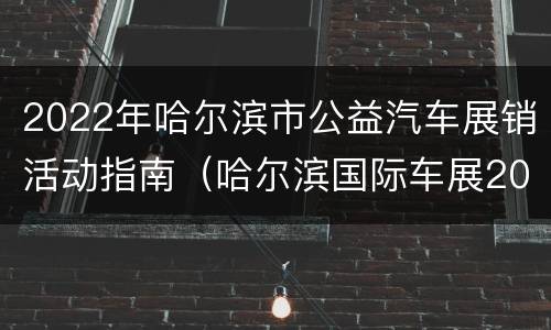 2022年哈尔滨市公益汽车展销活动指南（哈尔滨国际车展2020）