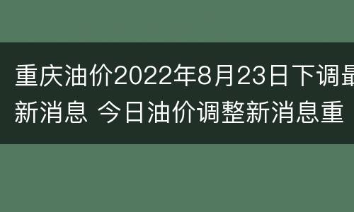 重庆油价2022年8月23日下调最新消息 今日油价调整新消息重庆