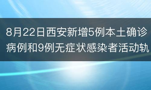 8月22日西安新增5例本土确诊病例和9例无症状感染者活动轨迹