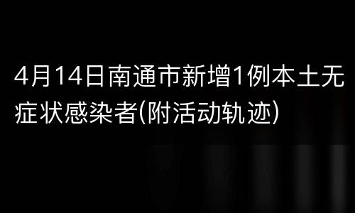 4月14日南通市新增1例本土无症状感染者(附活动轨迹)