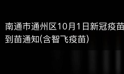 南通市通州区10月1日新冠疫苗到苗通知(含智飞疫苗)