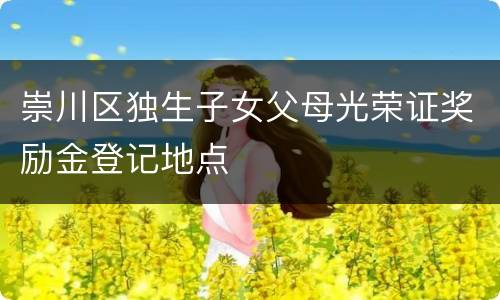 崇川区独生子女父母光荣证奖励金登记地点