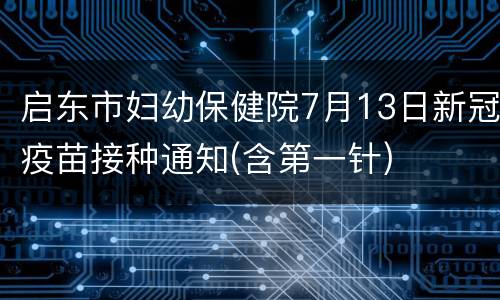 启东市妇幼保健院7月13日新冠疫苗接种通知(含第一针)