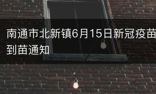 南通市北新镇6月15日新冠疫苗到苗通知