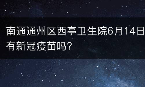 南通通州区西亭卫生院6月14日有新冠疫苗吗?