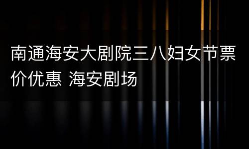 南通海安大剧院三八妇女节票价优惠 海安剧场